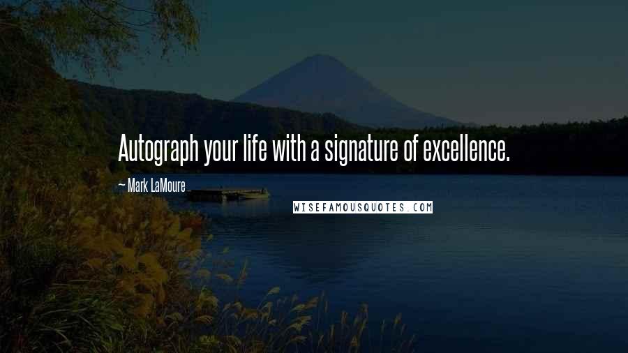 Mark LaMoure Quotes: Autograph your life with a signature of excellence.