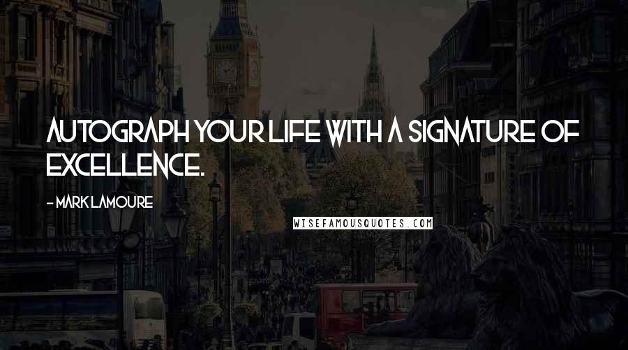 Mark LaMoure Quotes: Autograph your life with a signature of excellence.