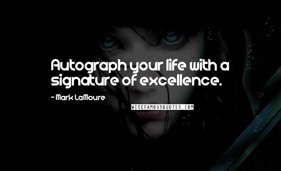 Mark LaMoure Quotes: Autograph your life with a signature of excellence.