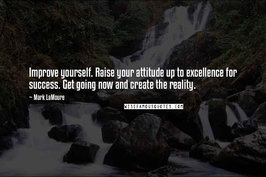 Mark LaMoure Quotes: Improve yourself. Raise your attitude up to excellence for success. Get going now and create the reality.