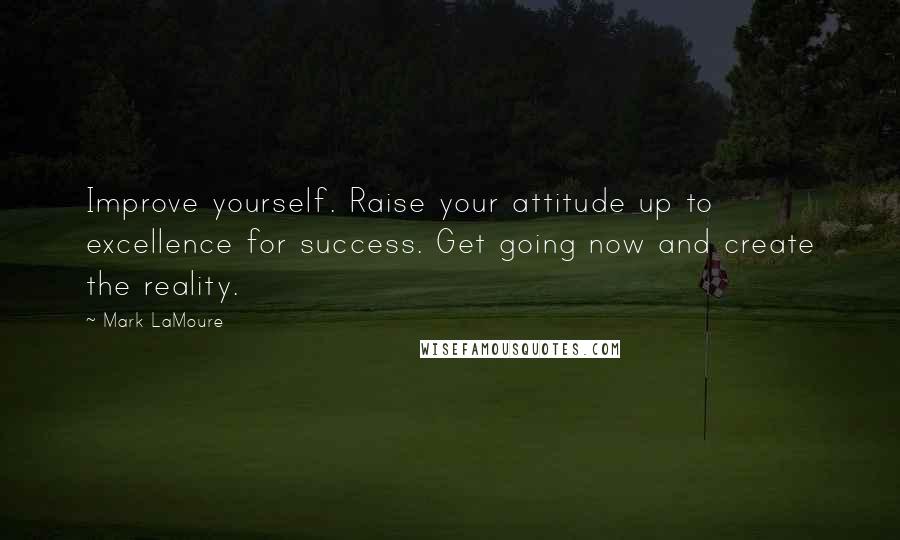 Mark LaMoure Quotes: Improve yourself. Raise your attitude up to excellence for success. Get going now and create the reality.