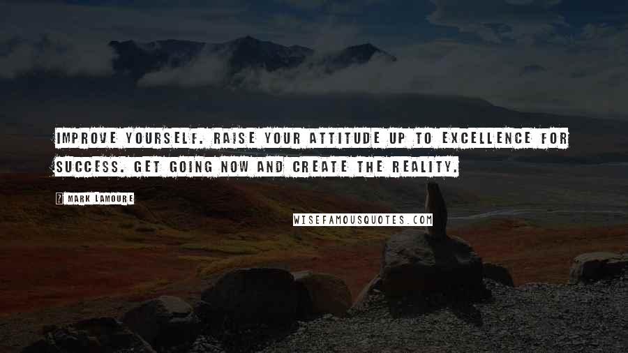 Mark LaMoure Quotes: Improve yourself. Raise your attitude up to excellence for success. Get going now and create the reality.