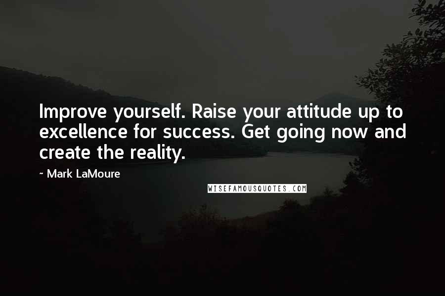 Mark LaMoure Quotes: Improve yourself. Raise your attitude up to excellence for success. Get going now and create the reality.