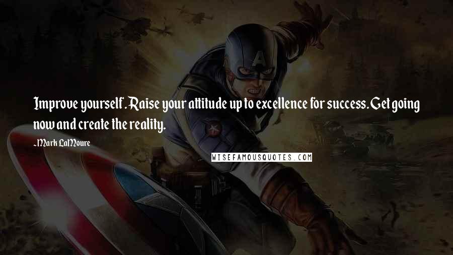 Mark LaMoure Quotes: Improve yourself. Raise your attitude up to excellence for success. Get going now and create the reality.