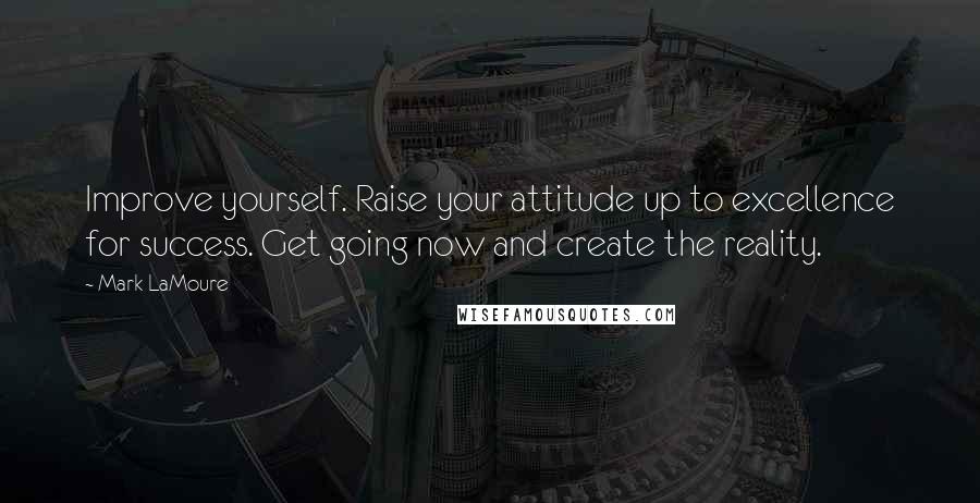 Mark LaMoure Quotes: Improve yourself. Raise your attitude up to excellence for success. Get going now and create the reality.