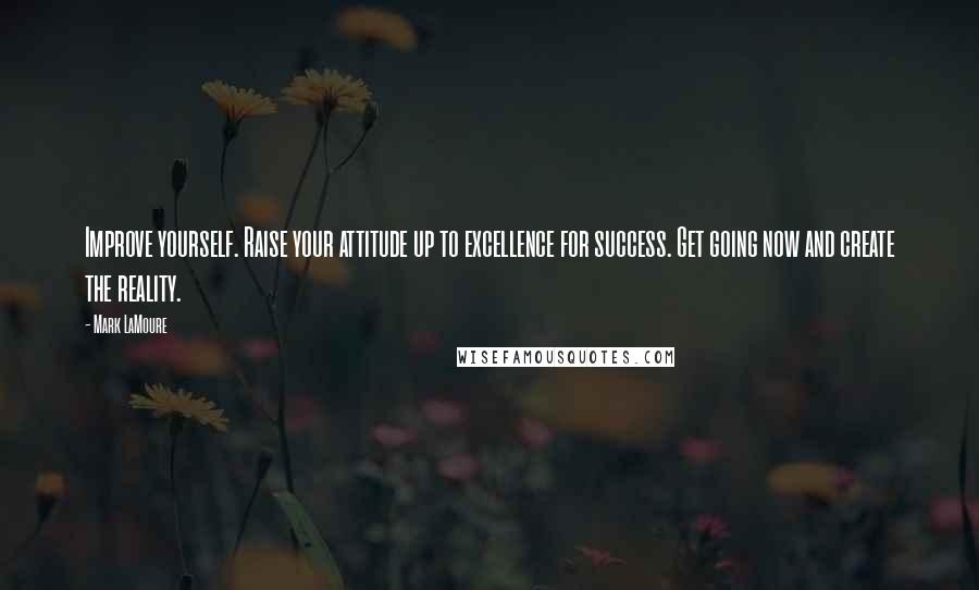 Mark LaMoure Quotes: Improve yourself. Raise your attitude up to excellence for success. Get going now and create the reality.