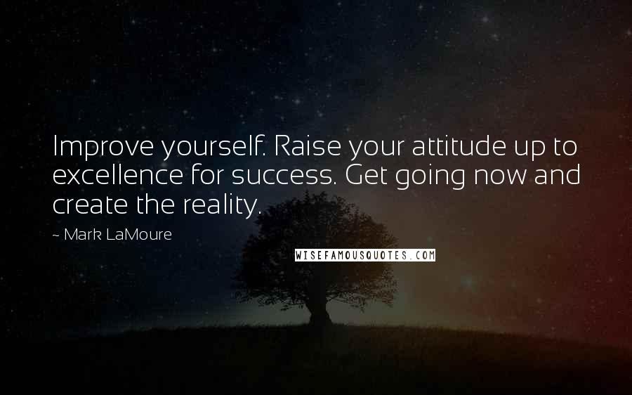 Mark LaMoure Quotes: Improve yourself. Raise your attitude up to excellence for success. Get going now and create the reality.