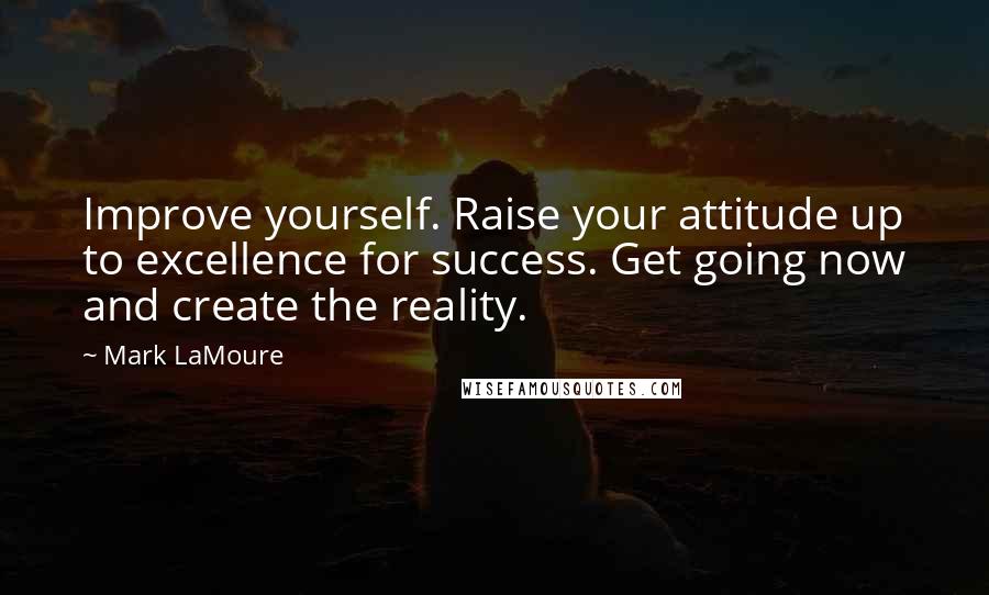 Mark LaMoure Quotes: Improve yourself. Raise your attitude up to excellence for success. Get going now and create the reality.