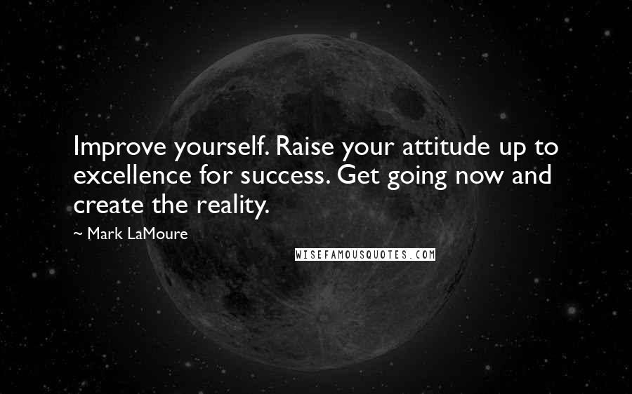 Mark LaMoure Quotes: Improve yourself. Raise your attitude up to excellence for success. Get going now and create the reality.