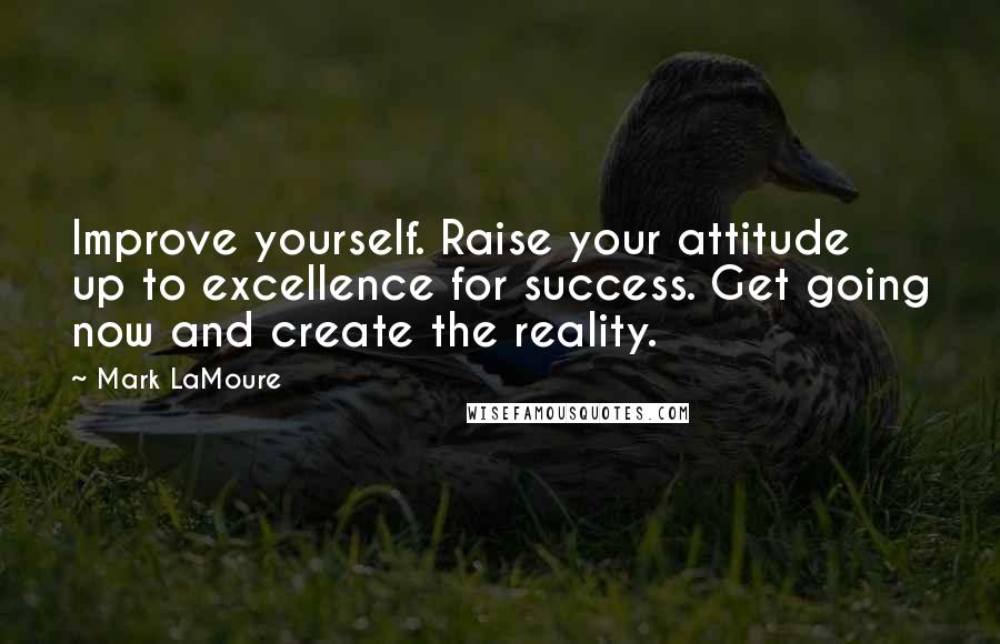 Mark LaMoure Quotes: Improve yourself. Raise your attitude up to excellence for success. Get going now and create the reality.