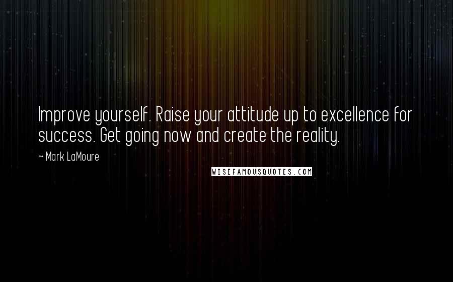 Mark LaMoure Quotes: Improve yourself. Raise your attitude up to excellence for success. Get going now and create the reality.