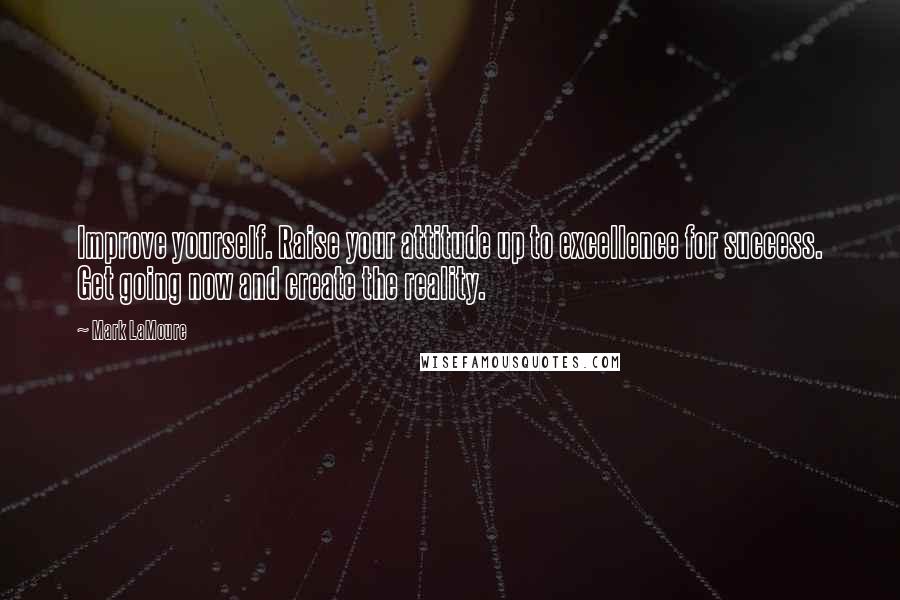 Mark LaMoure Quotes: Improve yourself. Raise your attitude up to excellence for success. Get going now and create the reality.