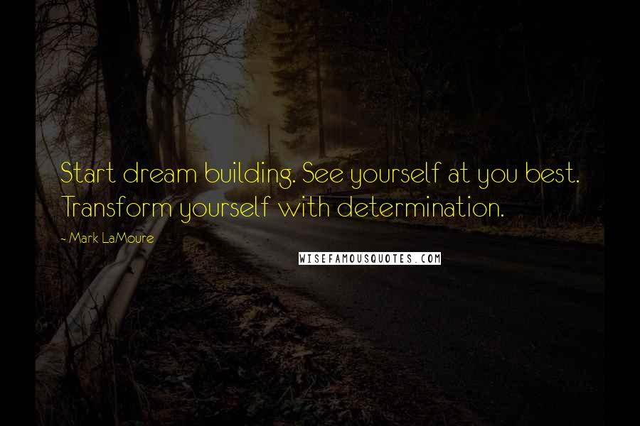 Mark LaMoure Quotes: Start dream building. See yourself at you best. Transform yourself with determination.