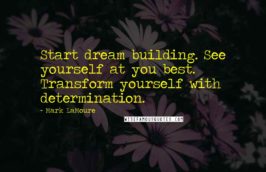 Mark LaMoure Quotes: Start dream building. See yourself at you best. Transform yourself with determination.