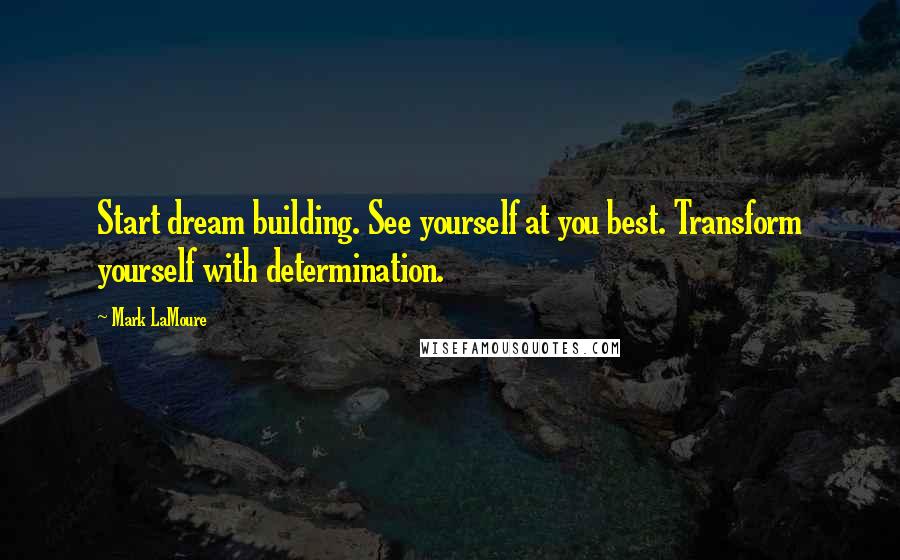 Mark LaMoure Quotes: Start dream building. See yourself at you best. Transform yourself with determination.