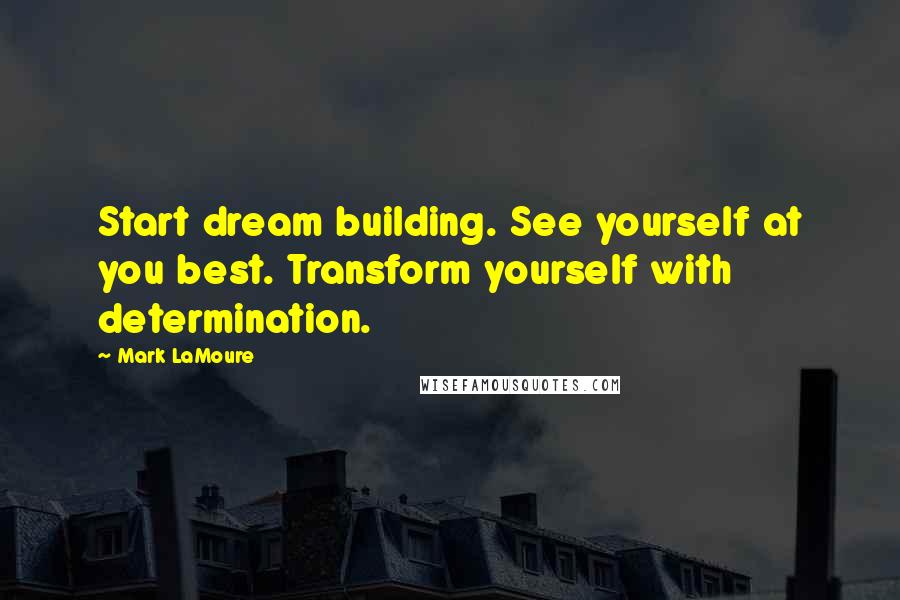 Mark LaMoure Quotes: Start dream building. See yourself at you best. Transform yourself with determination.