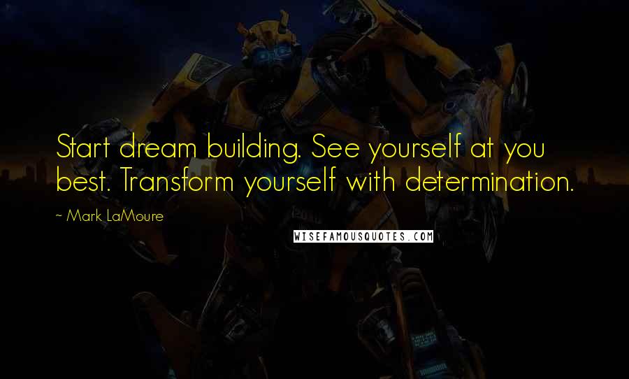 Mark LaMoure Quotes: Start dream building. See yourself at you best. Transform yourself with determination.