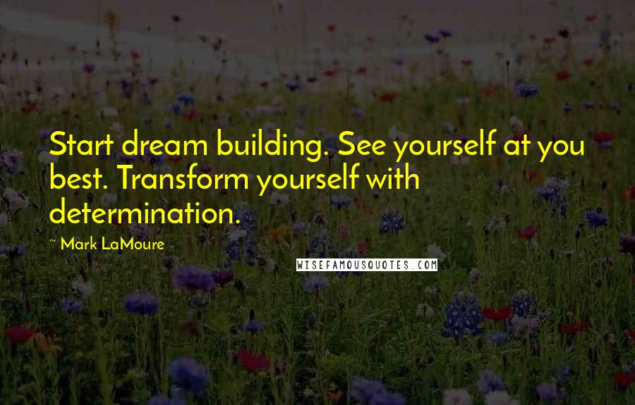 Mark LaMoure Quotes: Start dream building. See yourself at you best. Transform yourself with determination.