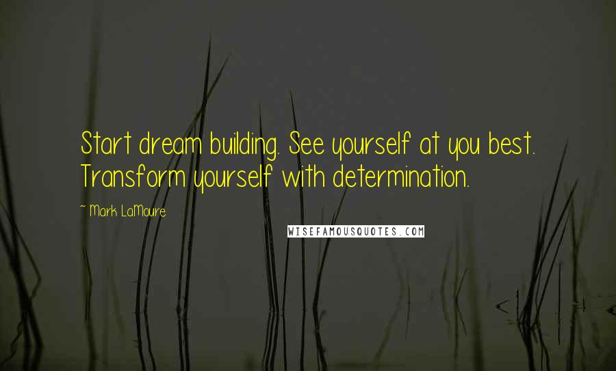 Mark LaMoure Quotes: Start dream building. See yourself at you best. Transform yourself with determination.