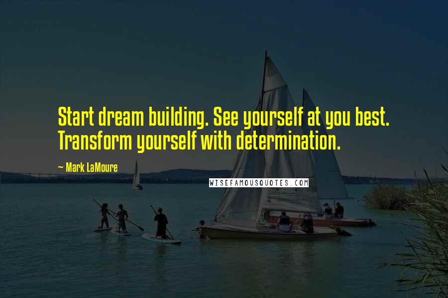 Mark LaMoure Quotes: Start dream building. See yourself at you best. Transform yourself with determination.