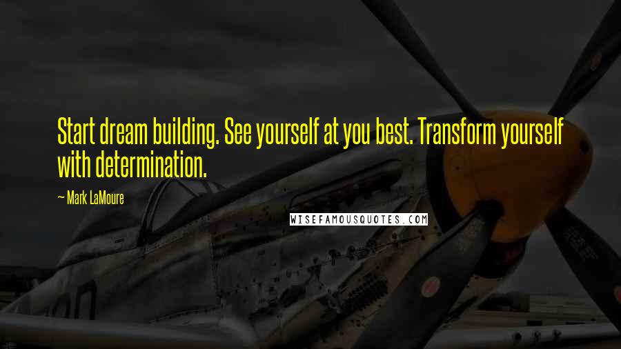 Mark LaMoure Quotes: Start dream building. See yourself at you best. Transform yourself with determination.