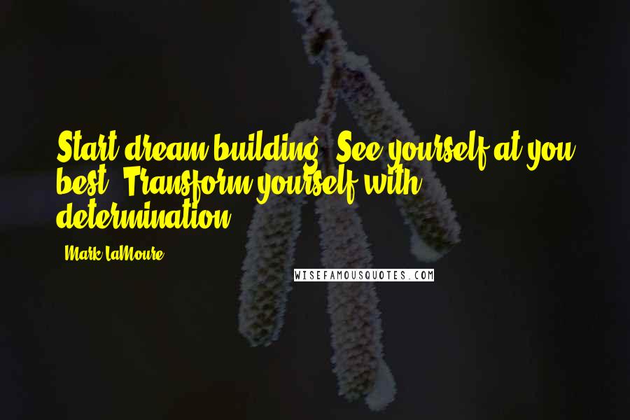 Mark LaMoure Quotes: Start dream building. See yourself at you best. Transform yourself with determination.