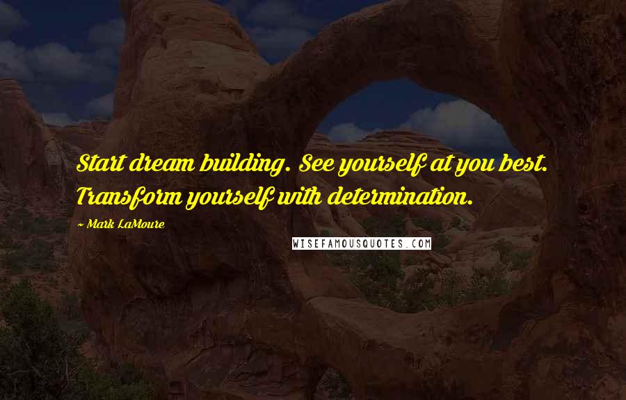 Mark LaMoure Quotes: Start dream building. See yourself at you best. Transform yourself with determination.