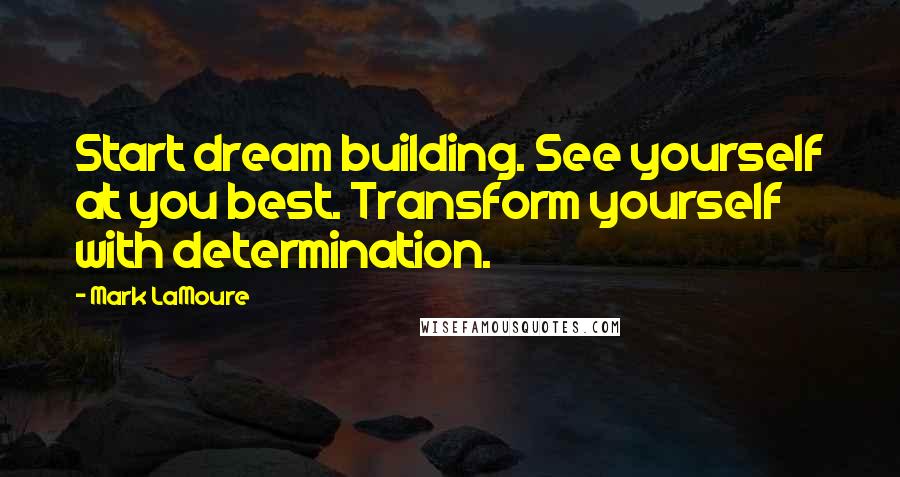 Mark LaMoure Quotes: Start dream building. See yourself at you best. Transform yourself with determination.