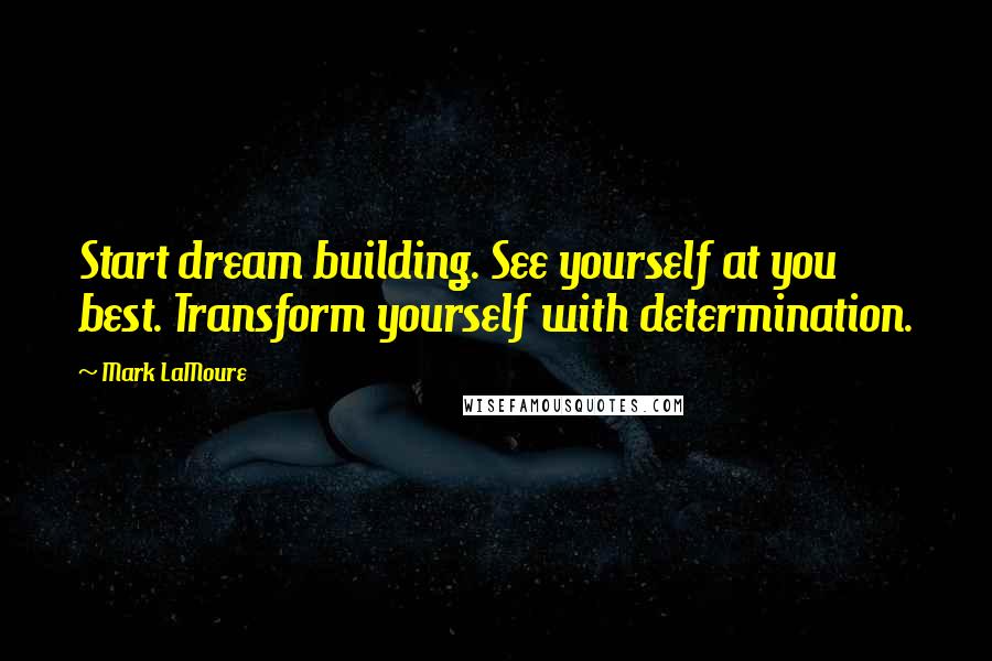 Mark LaMoure Quotes: Start dream building. See yourself at you best. Transform yourself with determination.