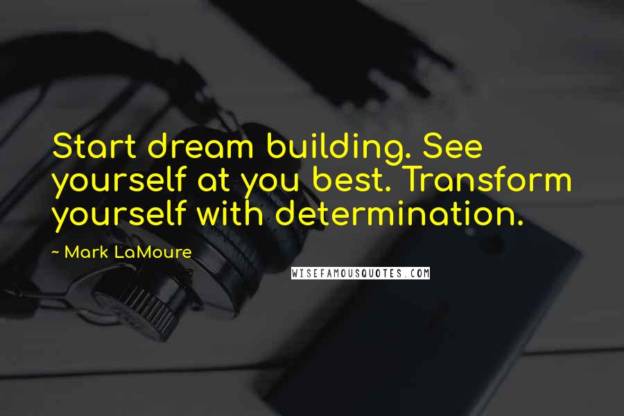 Mark LaMoure Quotes: Start dream building. See yourself at you best. Transform yourself with determination.