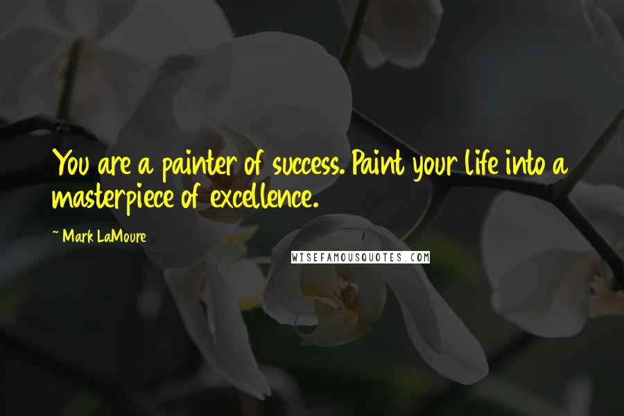 Mark LaMoure Quotes: You are a painter of success. Paint your life into a masterpiece of excellence.