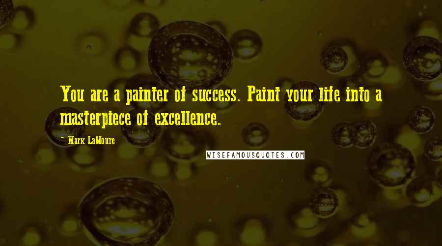 Mark LaMoure Quotes: You are a painter of success. Paint your life into a masterpiece of excellence.
