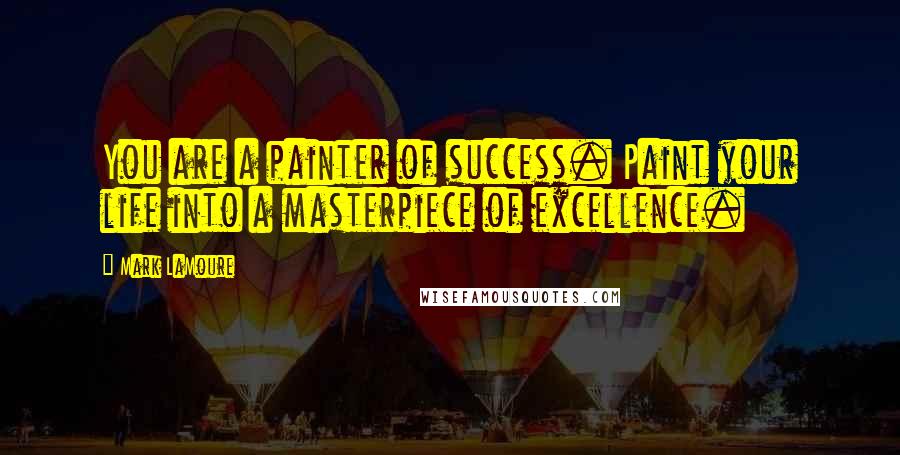 Mark LaMoure Quotes: You are a painter of success. Paint your life into a masterpiece of excellence.