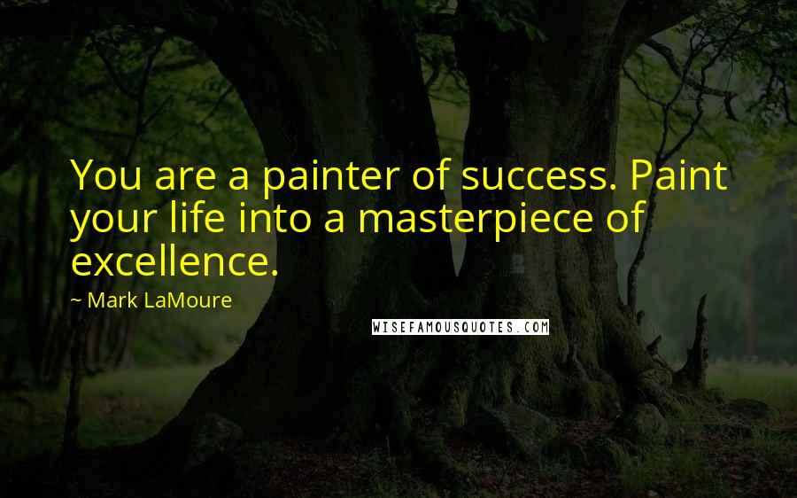 Mark LaMoure Quotes: You are a painter of success. Paint your life into a masterpiece of excellence.