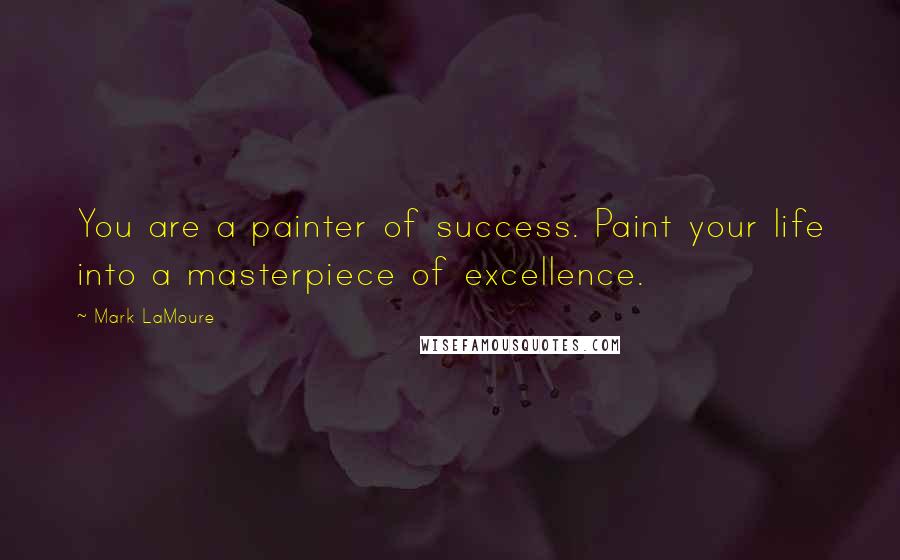 Mark LaMoure Quotes: You are a painter of success. Paint your life into a masterpiece of excellence.