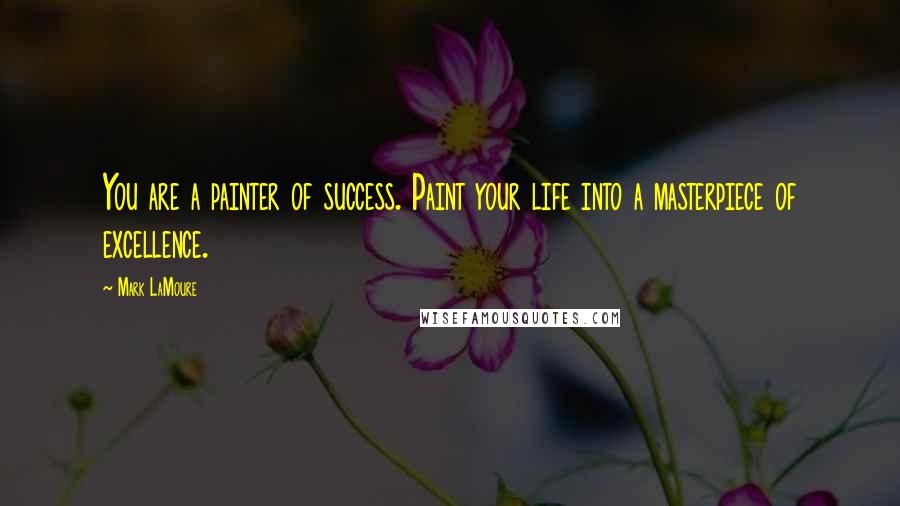 Mark LaMoure Quotes: You are a painter of success. Paint your life into a masterpiece of excellence.