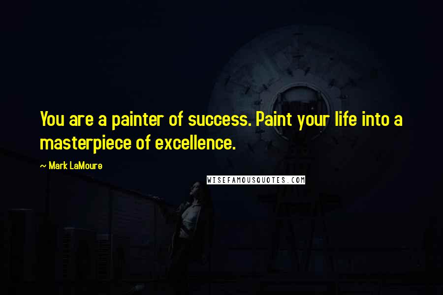 Mark LaMoure Quotes: You are a painter of success. Paint your life into a masterpiece of excellence.