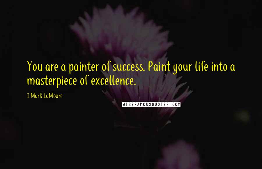 Mark LaMoure Quotes: You are a painter of success. Paint your life into a masterpiece of excellence.