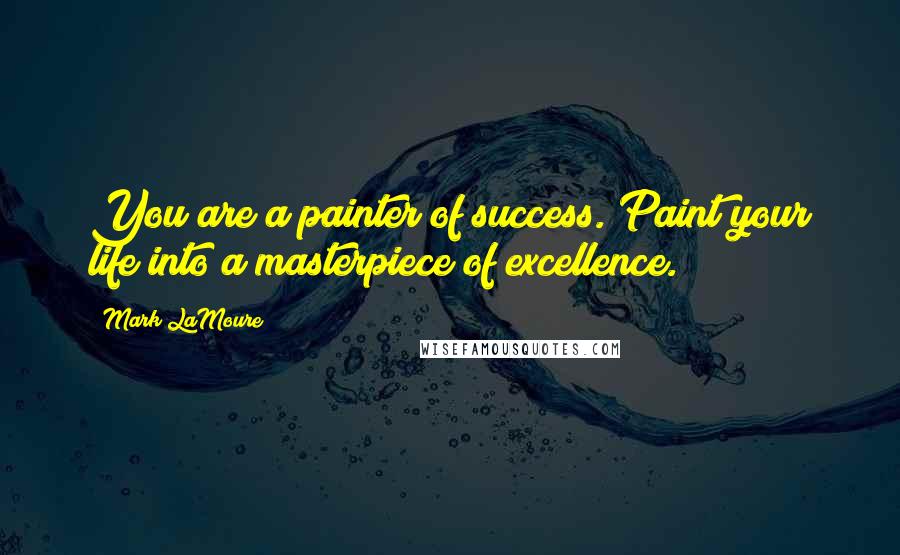 Mark LaMoure Quotes: You are a painter of success. Paint your life into a masterpiece of excellence.