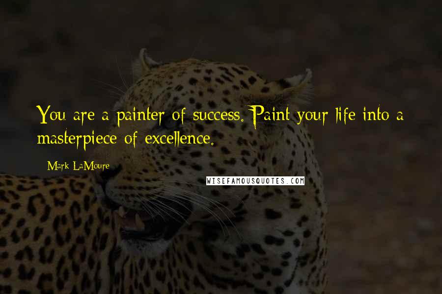Mark LaMoure Quotes: You are a painter of success. Paint your life into a masterpiece of excellence.