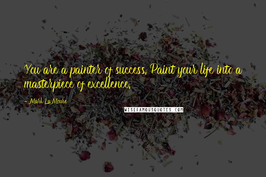 Mark LaMoure Quotes: You are a painter of success. Paint your life into a masterpiece of excellence.