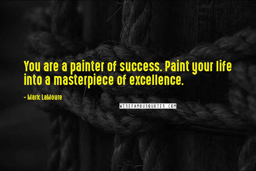 Mark LaMoure Quotes: You are a painter of success. Paint your life into a masterpiece of excellence.