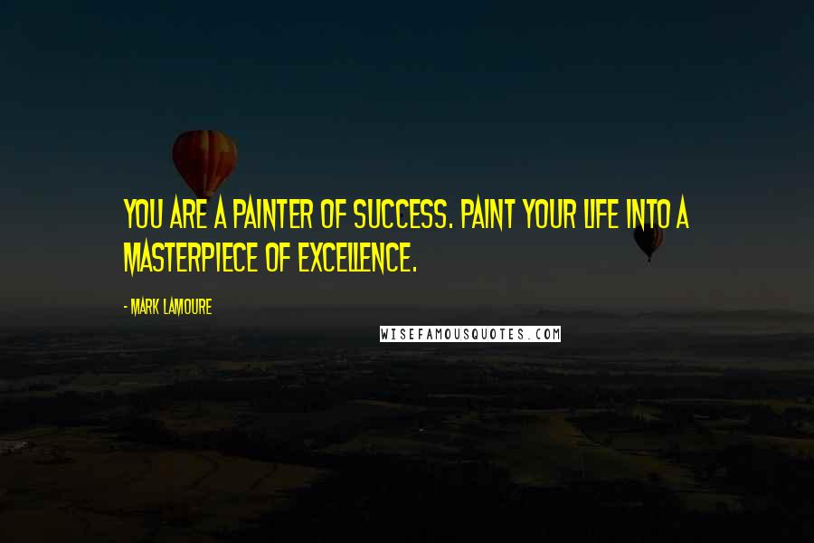 Mark LaMoure Quotes: You are a painter of success. Paint your life into a masterpiece of excellence.