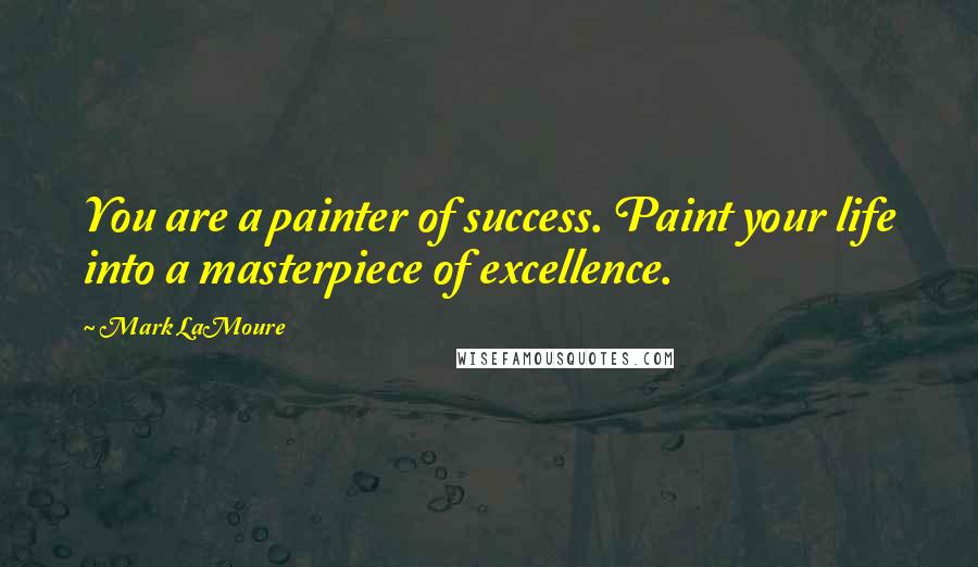 Mark LaMoure Quotes: You are a painter of success. Paint your life into a masterpiece of excellence.