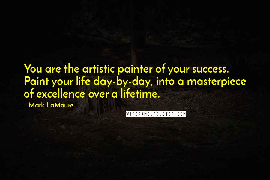 Mark LaMoure Quotes: You are the artistic painter of your success. Paint your life day-by-day, into a masterpiece of excellence over a lifetime.