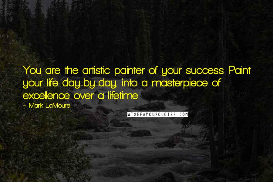 Mark LaMoure Quotes: You are the artistic painter of your success. Paint your life day-by-day, into a masterpiece of excellence over a lifetime.