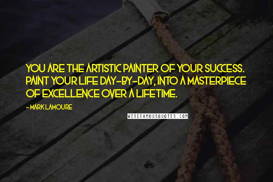 Mark LaMoure Quotes: You are the artistic painter of your success. Paint your life day-by-day, into a masterpiece of excellence over a lifetime.