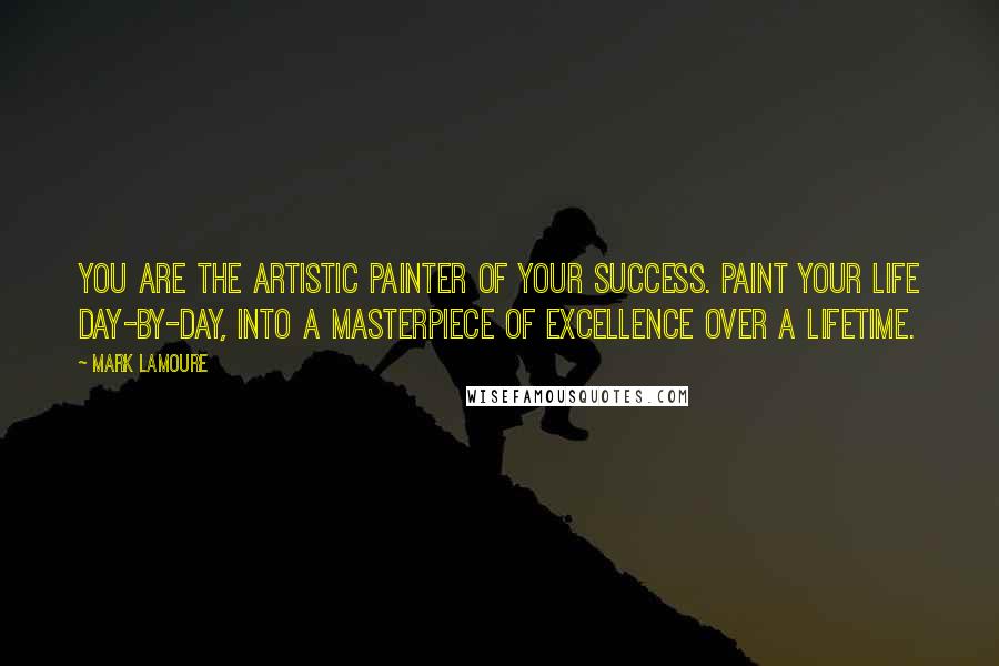 Mark LaMoure Quotes: You are the artistic painter of your success. Paint your life day-by-day, into a masterpiece of excellence over a lifetime.