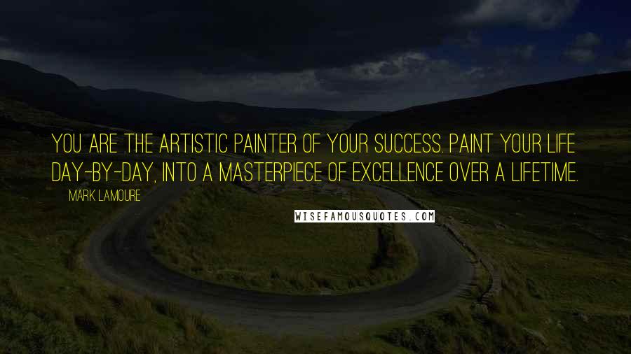 Mark LaMoure Quotes: You are the artistic painter of your success. Paint your life day-by-day, into a masterpiece of excellence over a lifetime.