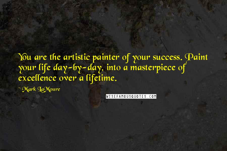 Mark LaMoure Quotes: You are the artistic painter of your success. Paint your life day-by-day, into a masterpiece of excellence over a lifetime.